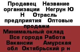 Продавец › Название организации ­ Негрун Ю.Н. › Отрасль предприятия ­ Оптовые продажи › Минимальный оклад ­ 1 - Все города Работа » Вакансии   . Амурская обл.,Октябрьский р-н